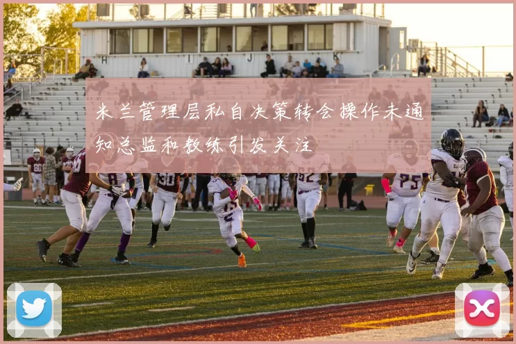 米兰管理层私自决策转会操作未通知总监和教练引发关注