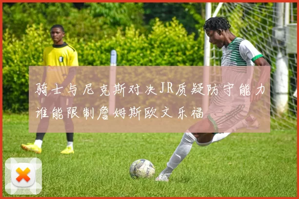 骑士与尼克斯对决JR质疑防守能力谁能限制詹姆斯欧文乐福