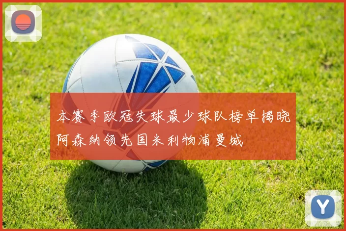 本赛季欧冠失球最少球队榜单揭晓阿森纳领先国米利物浦曼城
