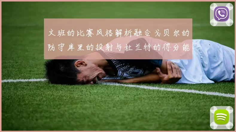 文班的比赛风格解析融合戈贝尔的防守库里的投射与杜兰特的得分能力