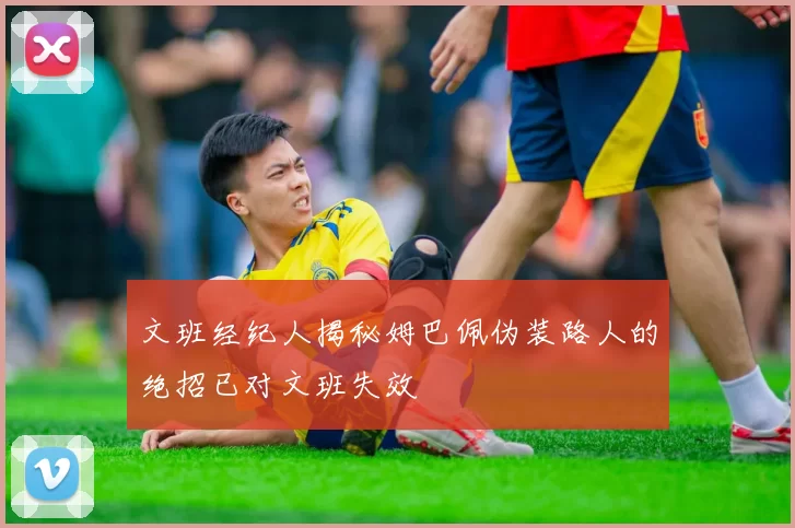 文班经纪人揭秘姆巴佩伪装路人的绝招已对文班失效