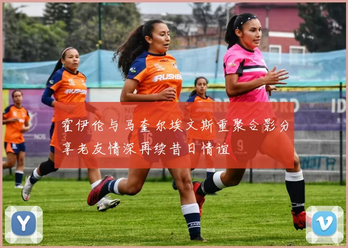 霍伊伦与马奎尔埃文斯重聚合影分享老友情深再续昔日情谊