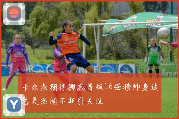 卡尔森期待挪威晋级16强穆帅身边总是热闹不断引关注