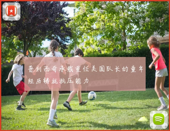 普利西奇承载重任美国队长的童年经历铸就抗压能力