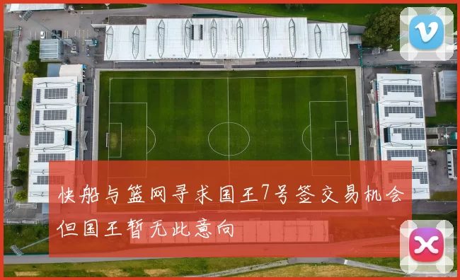 快船与篮网寻求国王7号签交易机会但国王暂无此意向