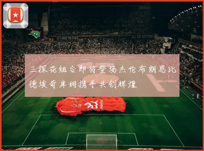 三探花组合即将登场杰伦布朗恩比德埃奇库姆携手共创辉煌