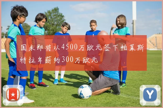 国米即将以4500万欧元签下帕莱斯特拉年薪约300万欧元