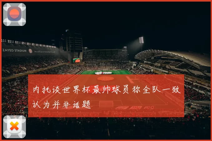 内托谈世界杯最帅球员称全队一致认为并非话题