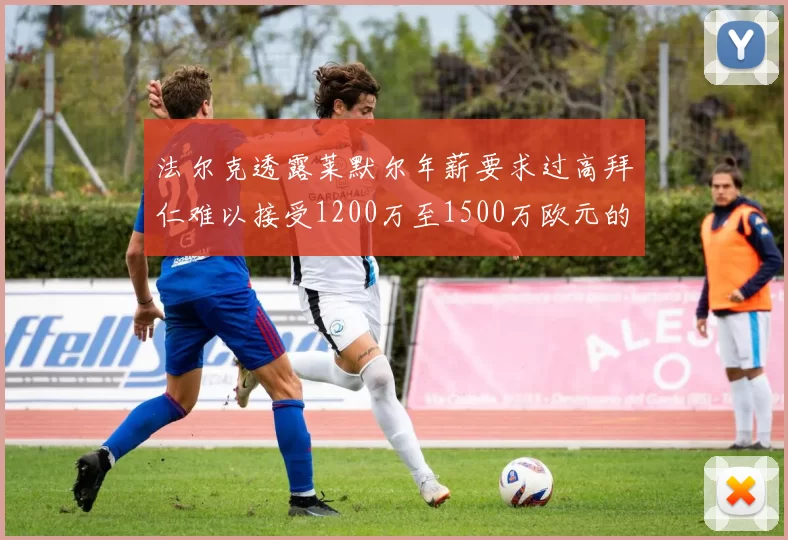 法尔克透露莱默尔年薪要求过高拜仁难以接受1200万至1500万欧元的报价