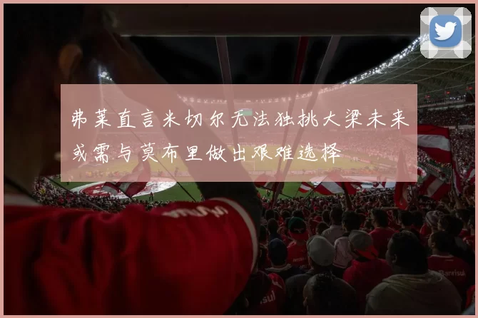 弗莱直言米切尔无法独挑大梁未来或需与莫布里做出艰难选择