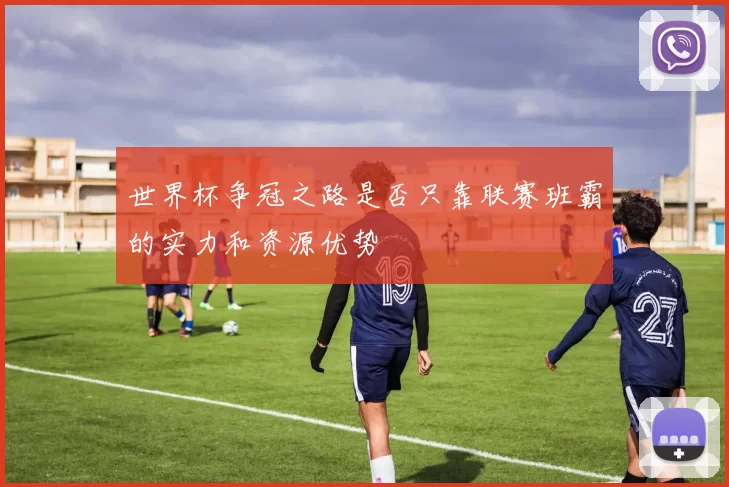 世界杯争冠之路是否只靠联赛班霸的实力和资源优势