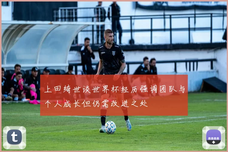 上田绮世谈世界杯经历强调团队与个人成长但仍需改进之处