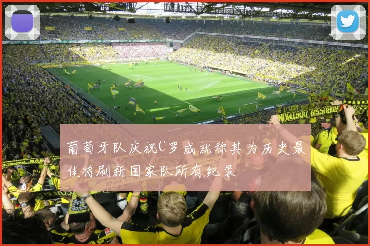 葡萄牙队庆祝C罗成就称其为历史最佳将刷新国家队所有纪录